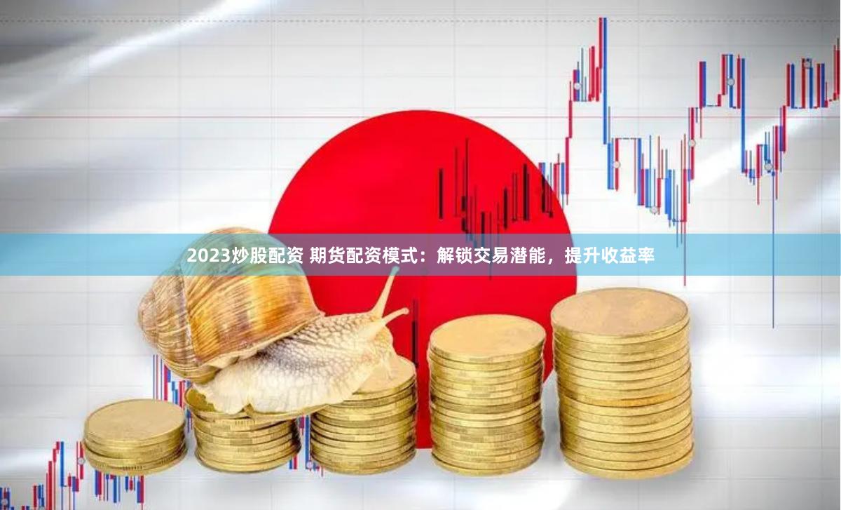 2023炒股配资 期货配资模式：解锁交易潜能，提升收益率