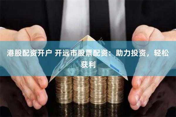 港股配资开户 开远市股票配资：助力投资，轻松获利