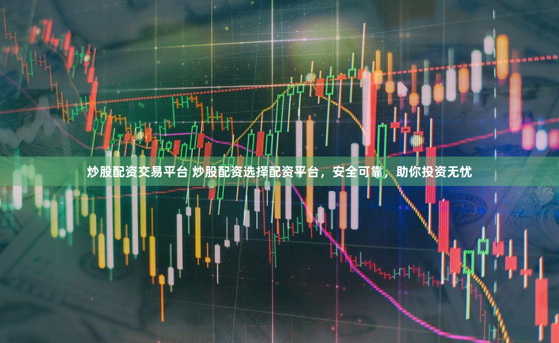 炒股配资交易平台 炒股配资选择配资平台，安全可靠，助你投资无忧