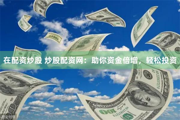 在配资炒股 炒股配资网：助你资金倍增，轻松投资