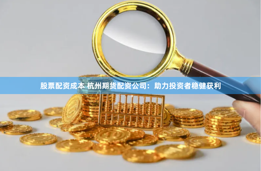 股票配资成本 杭州期货配资公司：助力投资者稳健获利