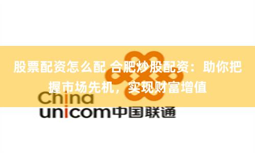股票配资怎么配 合肥炒股配资：助你把握市场先机，实现财富增值