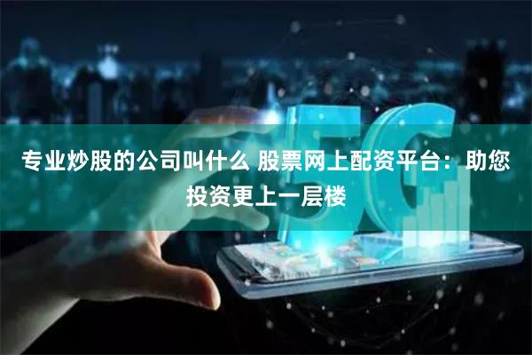 专业炒股的公司叫什么 股票网上配资平台：助您投资更上一层楼