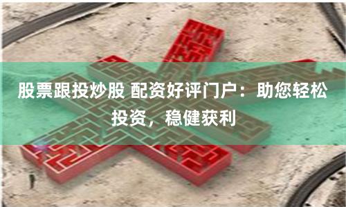 股票跟投炒股 配资好评门户：助您轻松投资，稳健获利