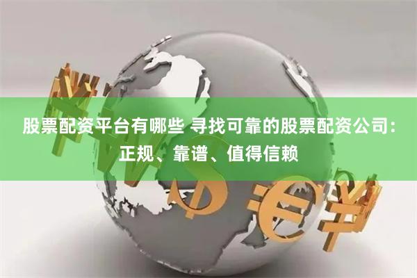 股票配资平台有哪些 寻找可靠的股票配资公司：正规、靠谱、值得信赖