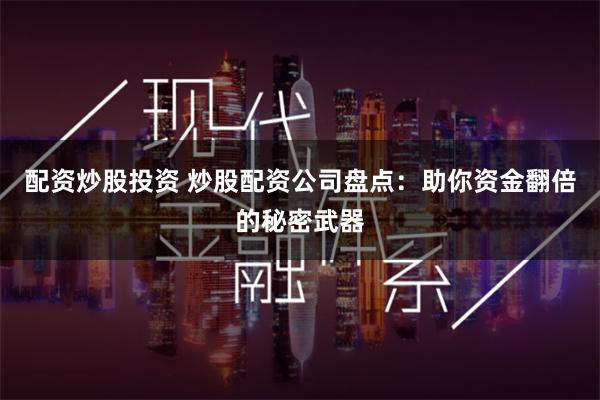 配资炒股投资 炒股配资公司盘点：助你资金翻倍的秘密武器