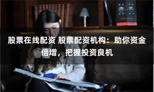 股票在线配资 股票配资机构：助你资金倍增，把握投资良机