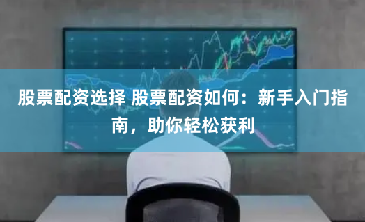 股票配资选择 股票配资如何：新手入门指南，助你轻松获利