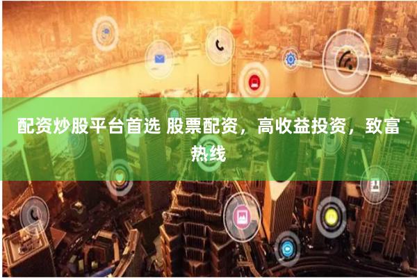配资炒股平台首选 股票配资，高收益投资，致富热线