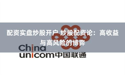 配资实盘炒股开户 炒股配资论：高收益与高风险的博弈