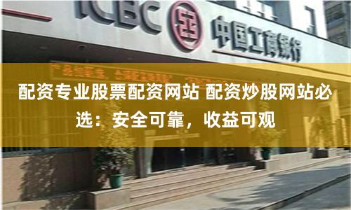 配资专业股票配资网站 配资炒股网站必选：安全可靠，收益可观