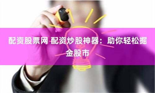 配资股票网 配资炒股神器：助你轻松掘金股市