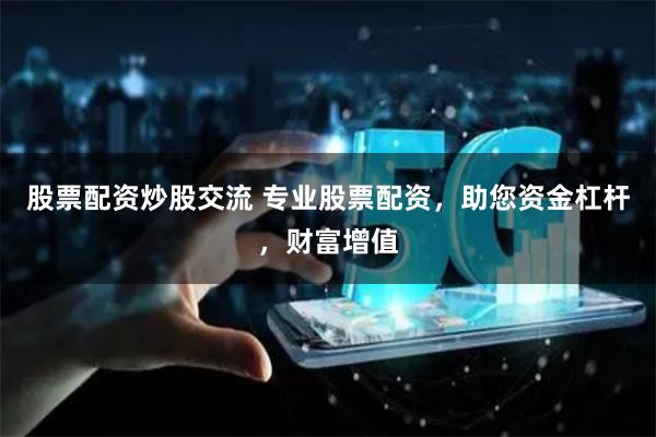 股票配资炒股交流 专业股票配资，助您资金杠杆，财富增值