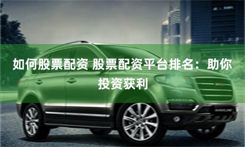 如何股票配资 股票配资平台排名：助你投资获利