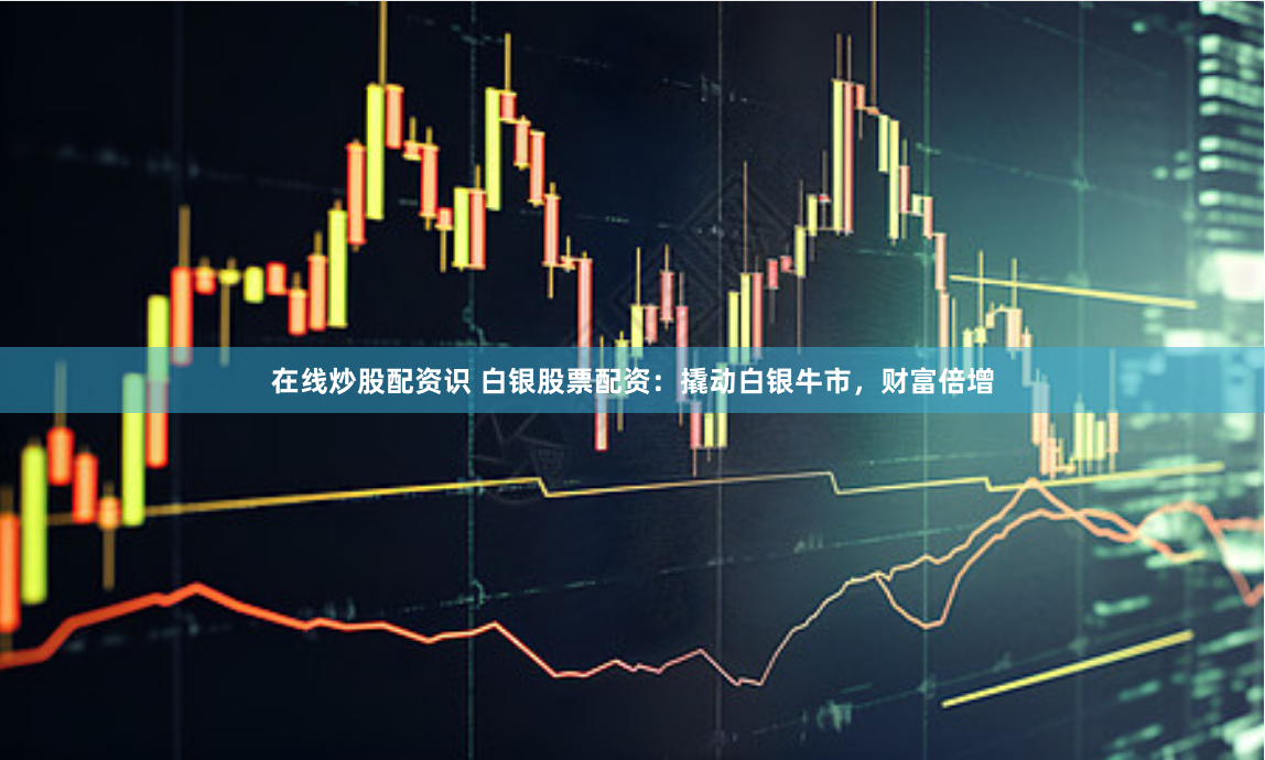 在线炒股配资识 白银股票配资：撬动白银牛市，财富倍增