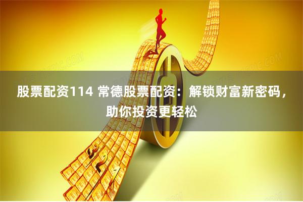 股票配资114 常德股票配资：解锁财富新密码，助你投资更轻松