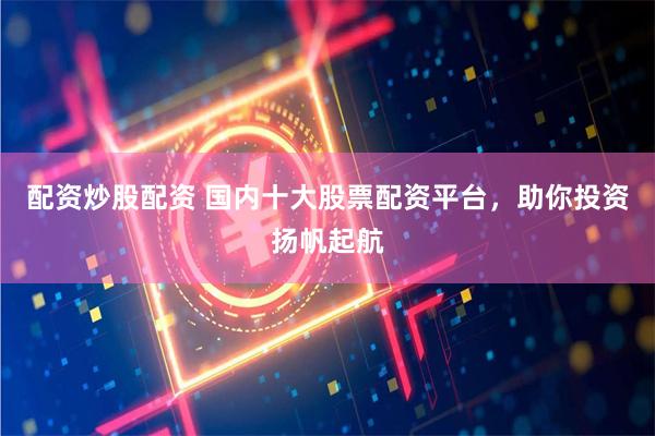 配资炒股配资 国内十大股票配资平台，助你投资扬帆起航