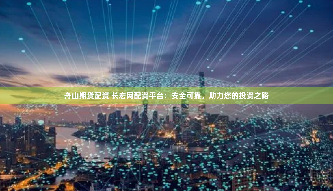 舟山期货配资 长宏网配资平台：安全可靠，助力您的投资之路