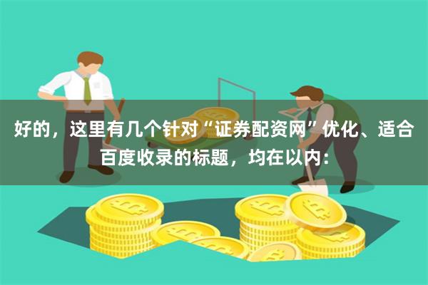 好的，这里有几个针对“证券配资网”优化、适合百度收录的标题，均在以内：