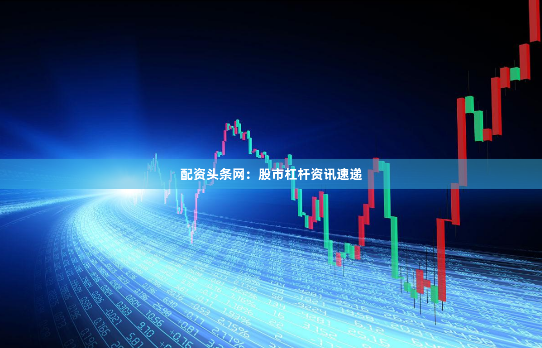 配资头条网：股市杠杆资讯速递