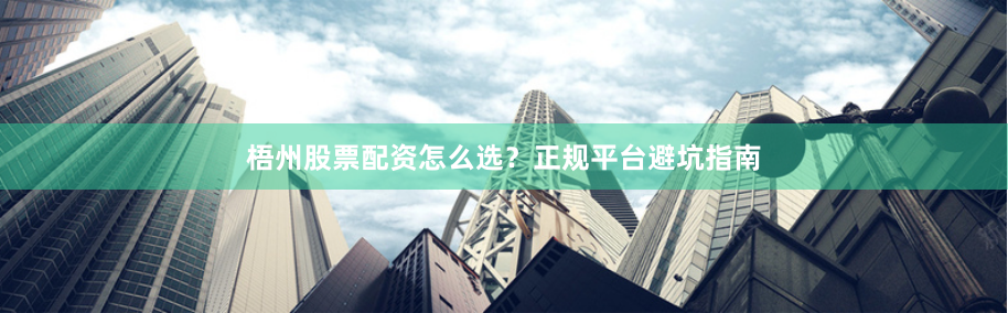 梧州股票配资怎么选？正规平台避坑指南
