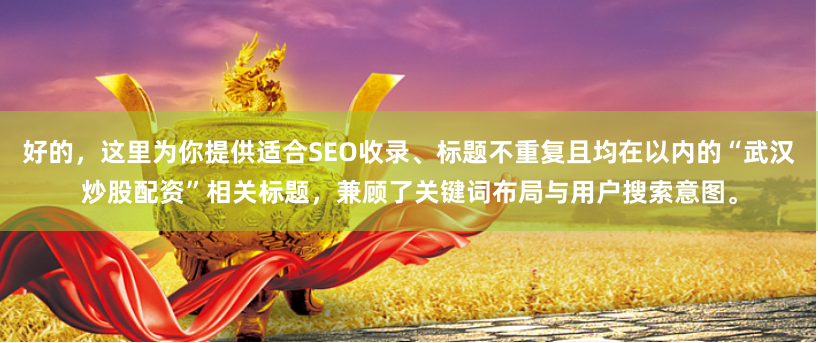 好的，这里为你提供适合SEO收录、标题不重复且均在以内的“武汉炒股配资”相关标题，兼顾了关键词布局与用户搜索意图。